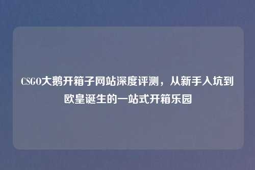 CSGO大鹅开箱子网站深度评测，从新手入坑到欧皇诞生的一站式开箱乐园