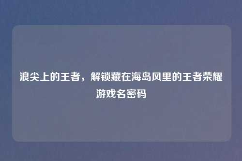 浪尖上的王者，解锁藏在海岛风里的王者荣耀游戏名密码