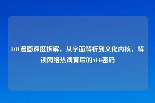 LOL漫画深度拆解，从字面解析到文化内核，解锁 *** 热词背后的ACG密码