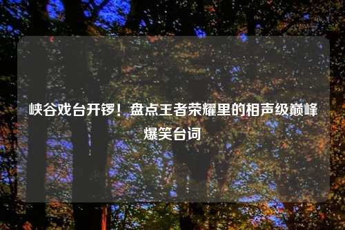 峡谷戏台开锣！盘点王者荣耀里的相声级巅峰爆笑台词