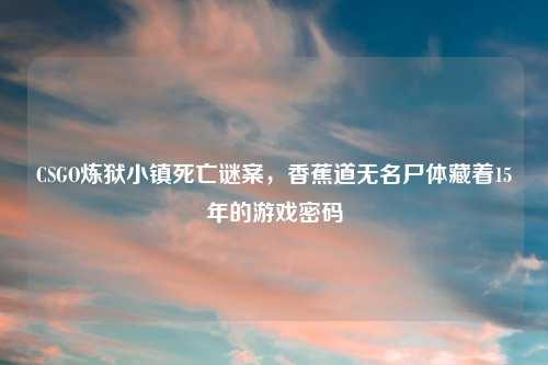 CSGO炼狱小镇死亡谜案，香蕉道无名尸体藏着15年的游戏密码