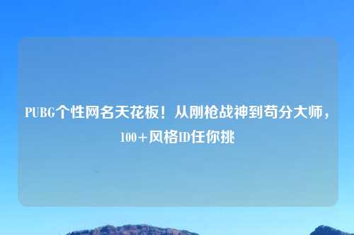 PUBG个性网名天花板！从刚枪战神到苟分大师，100+风格ID任你挑