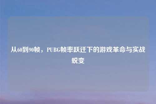 从60到90帧，PUBG帧率跃迁下的游戏革命与实战蜕变