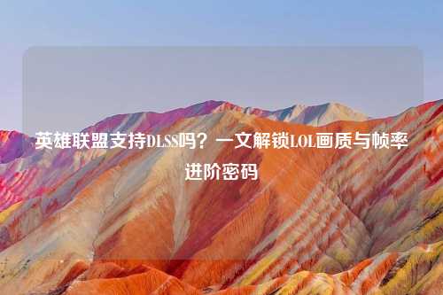 英雄联盟支持DLSS吗？一文解锁LOL画质与帧率进阶密码