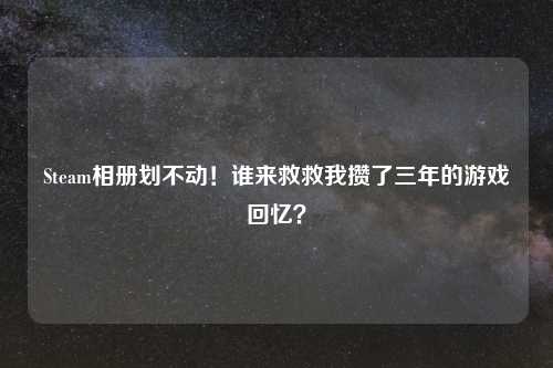 Steam相册划不动！谁来救救我攒了三年的游戏回忆？