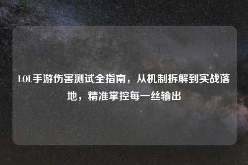 LOL手游伤害测试全指南，从机制拆解到实战落地，精准掌控每一丝输出
