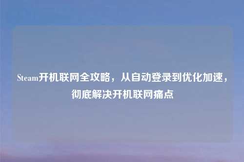 Steam开机联网全攻略，从自动登录到优化加速，彻底解决开机联网痛点