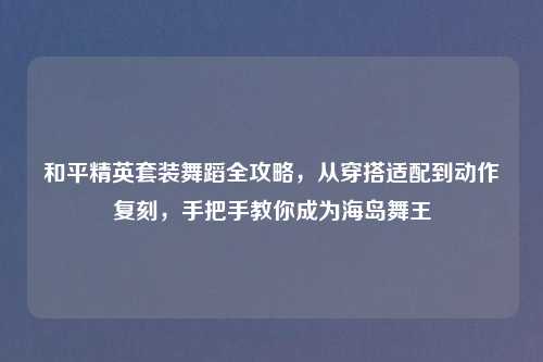 和平精英套装舞蹈全攻略，从穿搭适配到动作复刻，手把手教你成为海岛舞王