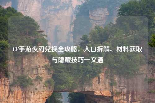 CF手游夜刃兑换全攻略，入口拆解、材料获取与隐藏技巧一文通