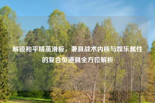 解锁和平精英滑板，兼具战术内核与娱乐属性的复合型道具全方位解析