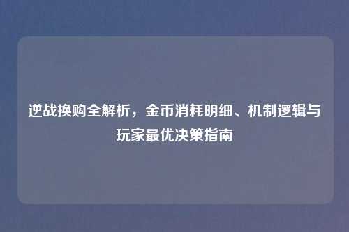 逆战换购全解析，金币消耗明细、机制逻辑与玩家更优决策指南