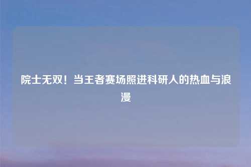 院士无双！当王者赛场照进科研人的热血与浪漫