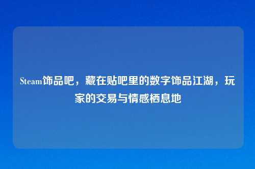 Steam饰品吧，藏在贴吧里的数字饰品江湖，玩家的交易与情感栖息地