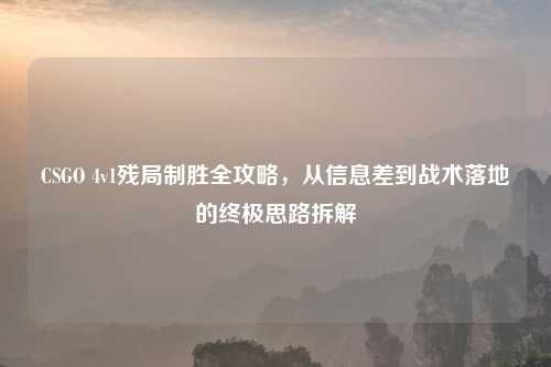 CSGO 4v1残局制胜全攻略，从信息差到战术落地的终极思路拆解