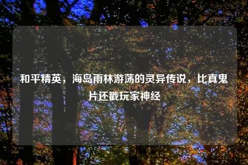 和平精英，海岛雨林游荡的灵异传说，比真鬼片还戳玩家神经