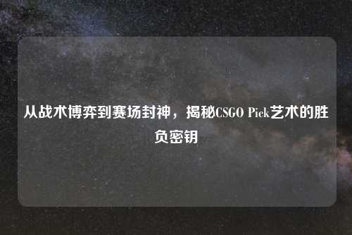 从战术博弈到赛场封神，揭秘CSGO Pick艺术的胜负密钥