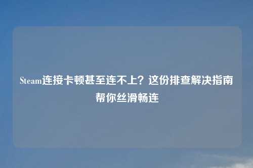 Steam连接卡顿甚至连不上？这份排查解决指南帮你丝滑畅连