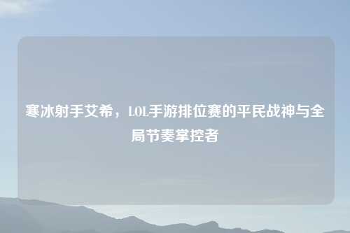 寒冰射手艾希，LOL手游排位赛的平民战神与全局节奏掌控者