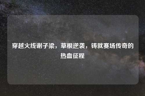 穿越火线谢子梁，草根逆袭，铸就赛场传奇的热血征程