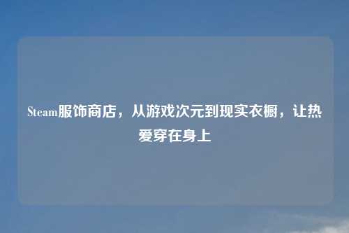 Steam服饰商店，从游戏次元到现实衣橱，让热爱穿在身上