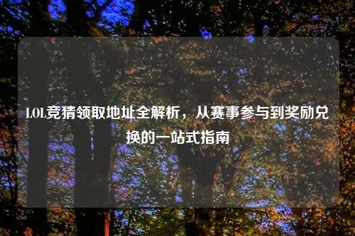 LOL竞猜领取地址全解析，从赛事参与到奖励兑换的一站式指南