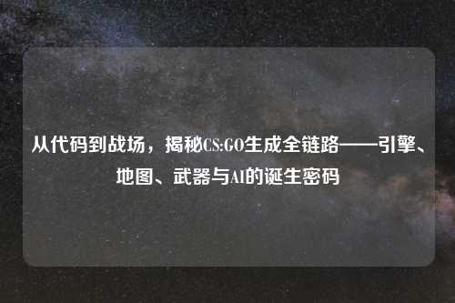 从代码到战场，揭秘CS:GO生成全链路——引擎、地图、武器与AI的诞生密码