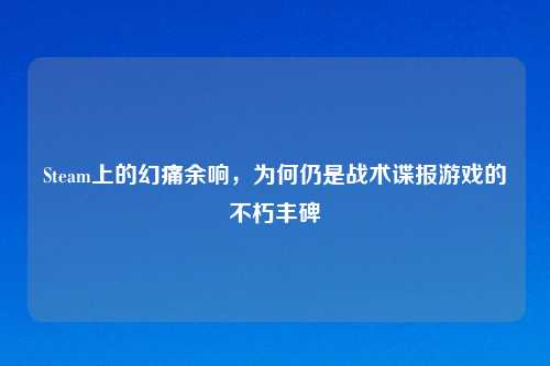 Steam上的幻痛余响，为何仍是战术谍报游戏的不朽丰碑