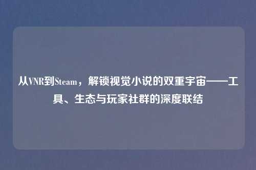 从VNR到Steam，解锁视觉小说的双重宇宙——工具、生态与玩家社群的深度联结