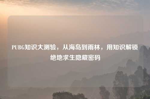 PUBG知识大测验，从海岛到雨林，用知识解锁绝地求生隐藏密码