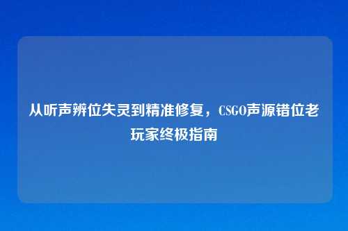 从听声辨位失灵到精准修复，CSGO声源错位老玩家终极指南