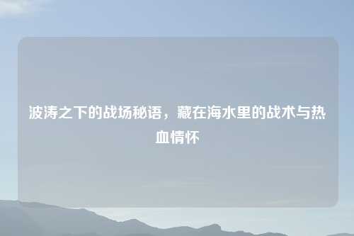 波涛之下的战场秘语，藏在海水里的战术与热血情怀