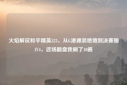 火焰解说和平精英523，从G港裸装绝境到决赛圈1V4，这场翻盘我刷了10遍