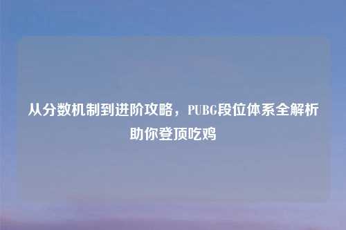 从分数机制到进阶攻略，PUBG段位体系全解析助你登顶吃鸡