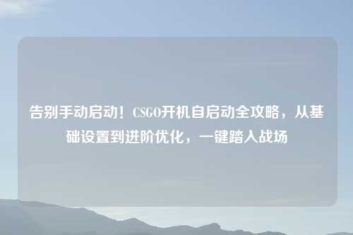 告别手动启动！CSGO开机自启动全攻略，从基础设置到进阶优化，一键踏入战场