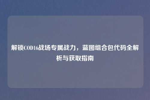 解锁COD16战场专属战力，蓝图组合包代码全解析与获取指南