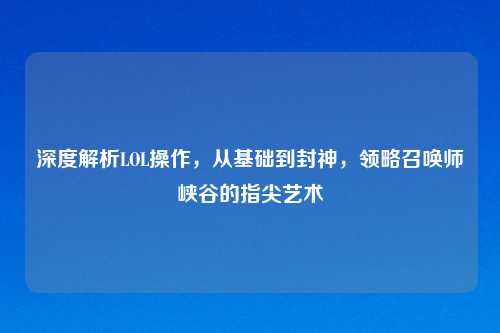 深度解析LOL操作，从基础到封神，领略召唤师峡谷的指尖艺术