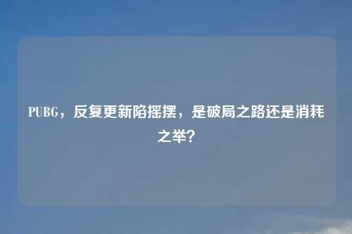 PUBG，反复更新陷摇摆，是破局之路还是消耗之举？