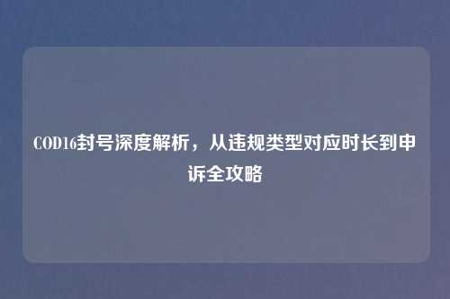 COD16封号深度解析，从违规类型对应时长到申诉全攻略