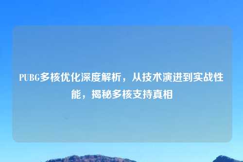 PUBG多核优化深度解析，从技术演进到实战性能，揭秘多核支持真相