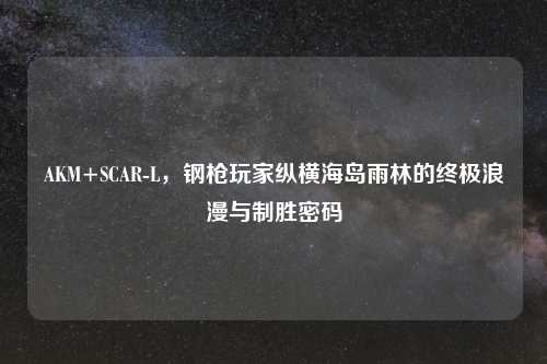 AKM+SCAR-L，钢枪玩家纵横海岛雨林的终极浪漫与制胜密码