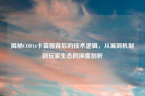 揭秘COD16卡蓝图背后的技术逻辑，从漏洞机制到玩家生态的深度剖析