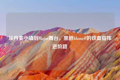 从丹麦小镇到Major舞台，黑胖blameF的铁血指挥进阶路