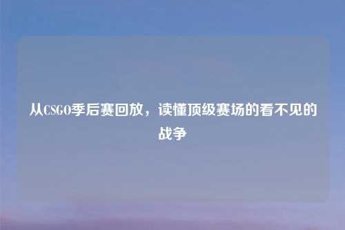 从CSGO季后赛回放，读懂顶级赛场的看不见的战争