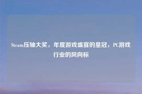 Steam压轴大奖，年度游戏盛宴的皇冠，PC游戏行业的风向标