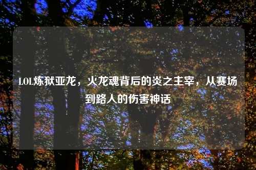 LOL炼狱亚龙，火龙魂背后的炎之主宰，从赛场到路人的伤害神话