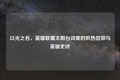 以光之名，英雄联盟太阳台词里的炽热信仰与英雄史诗