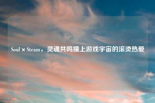 Soul×Steam，灵魂共鸣撞上游戏宇宙的滚烫热爱