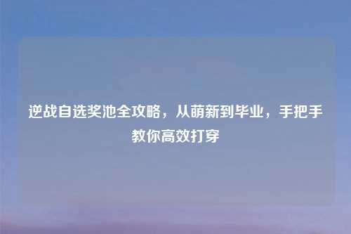 逆战自选奖池全攻略，从萌新到毕业，手把手教你高效打穿