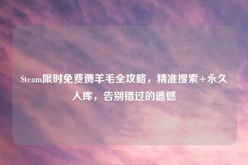 Steam限时免费薅羊毛全攻略，精准搜索+永久入库，告别错过的遗憾