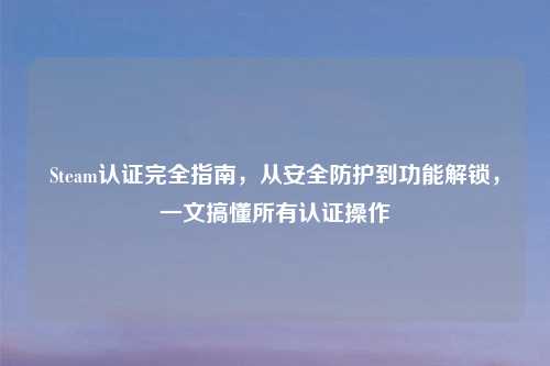 Steam认证完全指南，从安全防护到功能解锁，一文搞懂所有认证操作